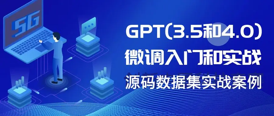 GPT(3.5和4.0)微调入门和实战，源码数据集实战案例（8节课+资料）