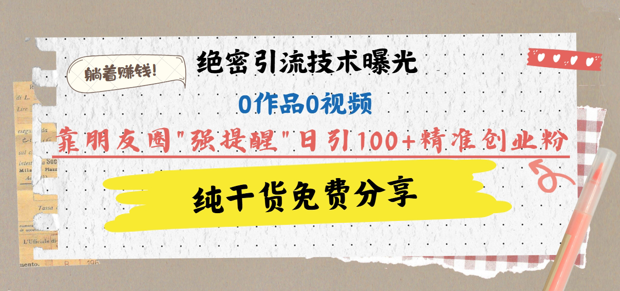 绝密引流技术曝光：0作品0视频，靠朋友圈”强提醒”日引100+精准创业粉，躺着赚钱！