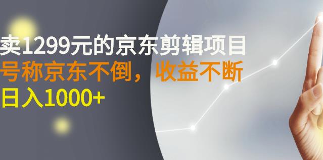 外面卖1299元的京东剪辑项目，号称京东不倒，收益不停止，日入1000 