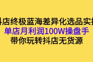 抖店终极蓝海差异化选品实操：单店月利润100W操盘手，带你玩转抖店无货源