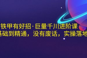 铁甲有好招·巨量千川进阶课，零基础到精通，没有废话，实操落地