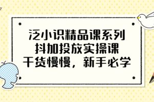 泛小识精品课系列：抖加投放实操课，干货慢慢，新手必学（12节视频课）