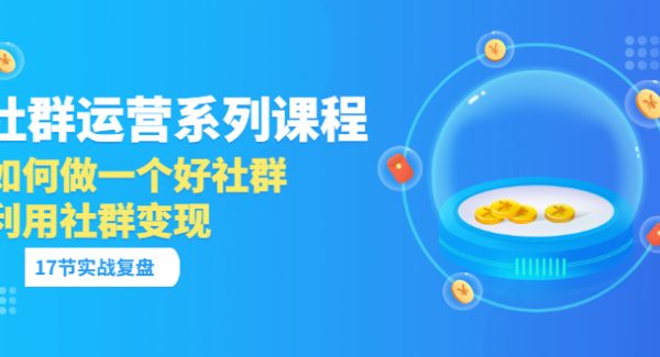 「社群运营系列课程」如何做一个好社群，利用社群变现（17节实战复盘）