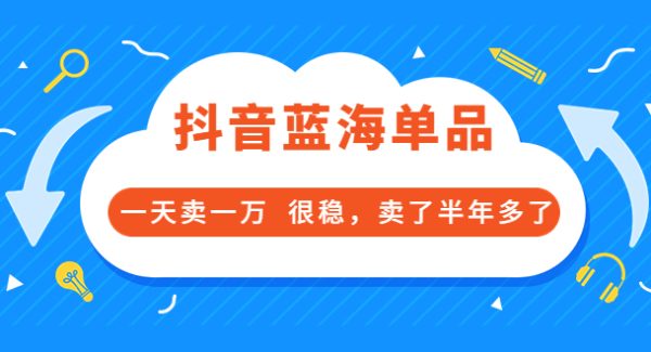 某付费文章：抖音蓝海单品，一天卖一万 很稳，卖了半年多了