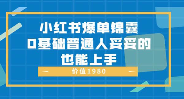 小红书爆单锦囊，0基础普通人妥妥的也能上手 价值1980