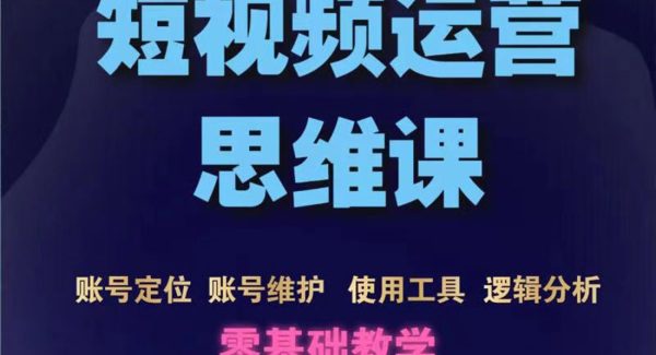 短视频运营思维课：账号定位+账号维护+使用工具+逻辑分析（10节课）