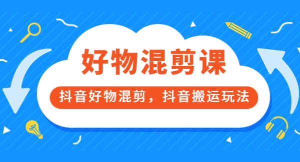 万三好物混剪课，抖音好物混剪，抖音搬运玩法 价值1980元