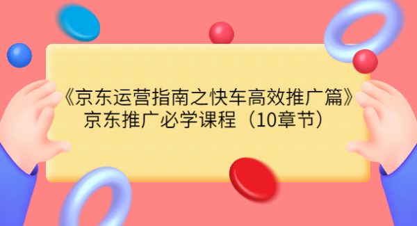 《京东运营指南之快车高效推广篇》京东推广必学课程（10章节）