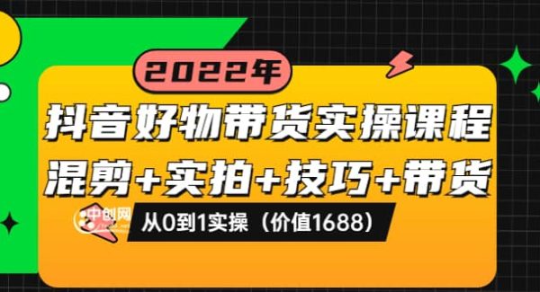 抖音好物带货实操课程：混剪 实拍 技巧 带货：从0到1实操（价值1688）