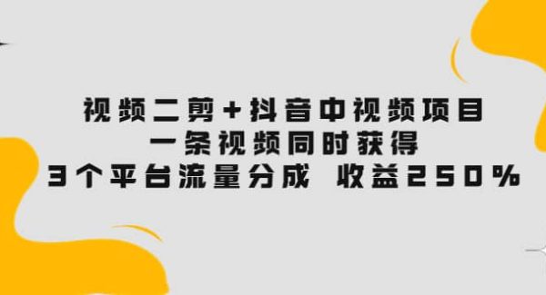 视频二剪 抖音中视频项目：一条视频获得3个平台流量分成 收益250% 价值4980