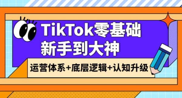 TikTok零基础新手到大神：运营体系 底层逻辑 认知升级（9节系列课）