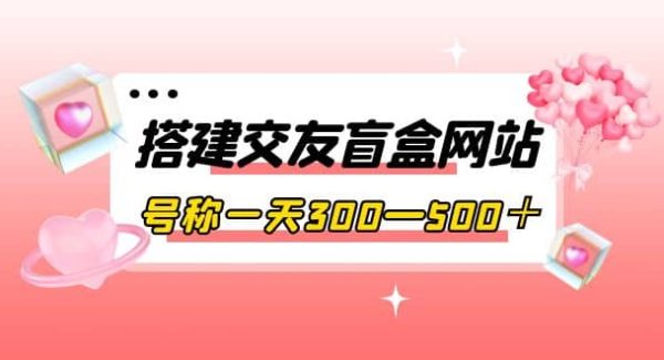 搭建交友盲盒网站，号称一天300—500＋【源码 教程】