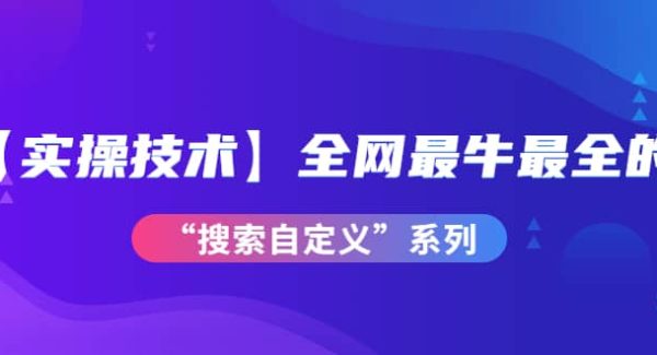 【实操技术】全网最牛最全的“搜索自定义”系列！价值698元