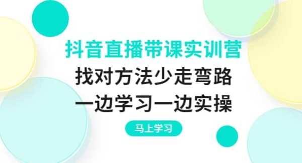 抖音直播带课实训营：找对方法少走弯路，一边学习一边实操