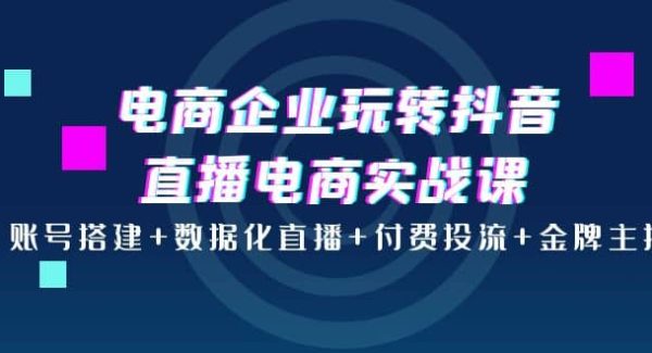 电商企业玩转抖音直播电商实战课：账号搭建 数据化直播 付费投流 金牌主播