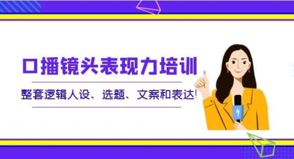 口播镜头表现力培训：整套逻辑人设、选题、文案和表达