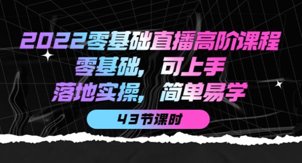 2022零基础直播高阶课程：零基础，可上手，落地实操，简单易学（43节课）