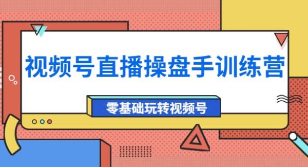 外面收费700的视频号直播操盘手训练营：零基础玩转视频号（10节课）