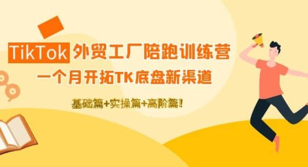 TikTok外贸工厂陪跑训练营：一个月开拓TK底盘新渠道 基础 实操 高阶篇