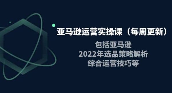 亚马逊运营实操课（每周更新）包括亚马逊2022选品策略解析，综合运营技巧等