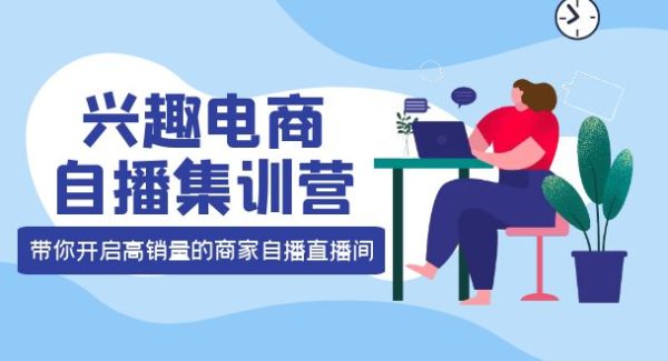 兴趣电商自播集训营：三大核心能力 12种玩法 提高销量，核心落地实操