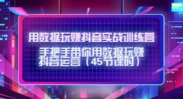 用数据玩赚抖音实战训练营：手把手带你用数据玩赚抖音运营（45节课时）