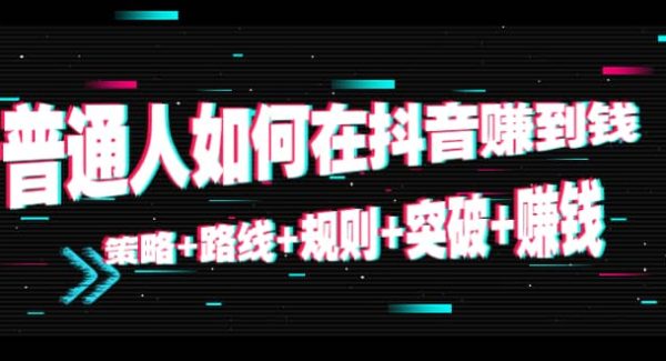 普通人如何在抖音赚到钱：策略 路线 规则 突破 赚钱（10节课）