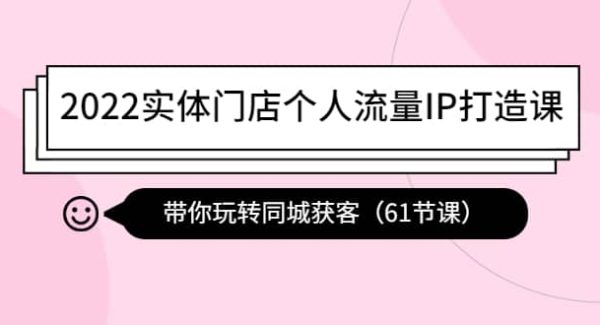 2022实体门店个人流量IP打造课：带你玩转同城获客（61节课）