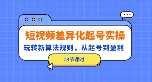 短视频差异化起号实操，玩转新算法规则，从起号到盈利（18节课时）