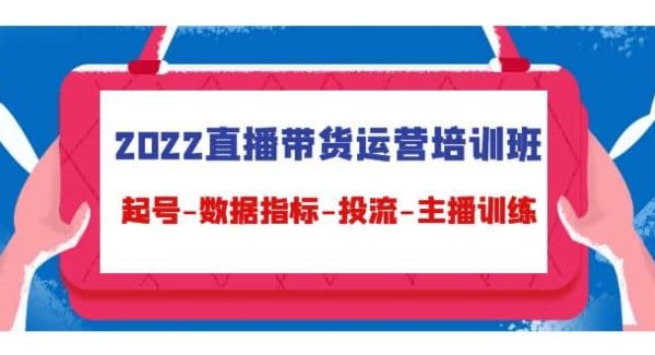 2022直播带货运营培训班：起号-数据指标-投流-主播训练（15节）