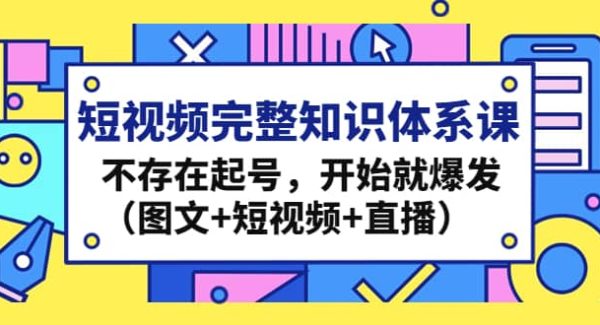 短视频完整知识体系课，不存在起号，开始就爆发（图文 短视频 直播）