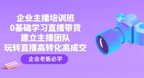 企业主播培训班：0基础学习直播带货，建立主播团队，玩转直播高转化高成交