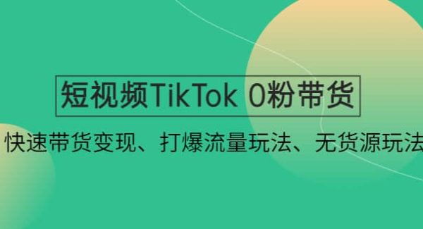 短视频TikTok 0粉带货：快速带货变现、打爆流量玩法、无货源玩法