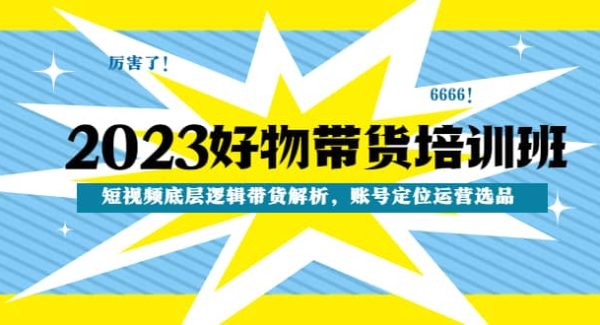 2023好物带货培训班：短视频底层逻辑带货解析，账号定位运营选品