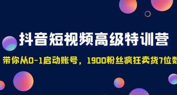 抖音短视频高级特训营：带你从0-1启动账号，1900粉丝疯狂卖货7位数