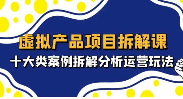 虚拟产品项目拆解课，十大类案例拆解分析运营玩法（11节课）