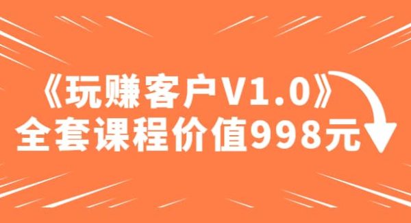 某收费课程《玩赚客户V1.0》全套课程价值998元