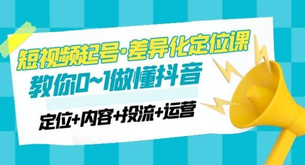 2023短视频起号·差异化定位课：0~1做懂抖音（定位 内容 投流 运营）