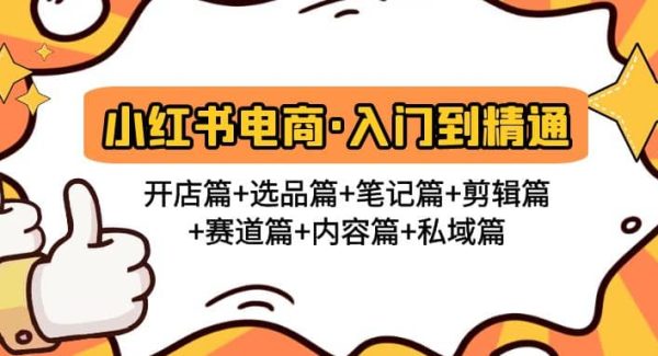 小红书电商入门到精通 开店篇 选品篇 笔记篇 剪辑篇 赛道篇 内容篇 私域篇