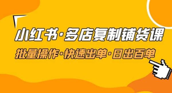 小红书·多店复制铺货课，批量操作·快速出单·日出百单（更新2023年2月）