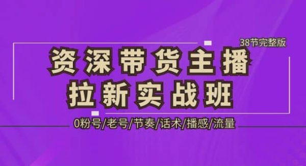 资深·带货主播拉新实战班，0粉号/老号/节奏/话术/播感/流量-38节完整版