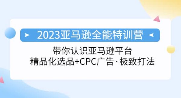 2023亚马逊全能特训营：玩转亚马逊平台 精品化·选品 CPC广告·极致打法