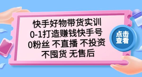 快手好物带货实训：0-1打造赚钱快手号 0粉丝 不直播 不投资 不囤货 无售后