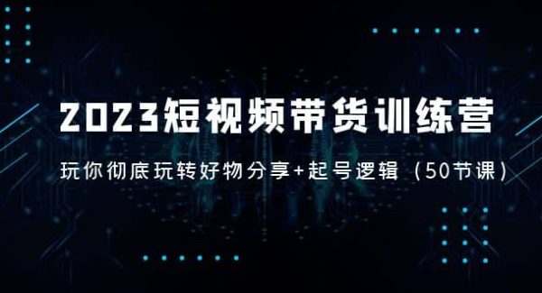 2023短视频带货训练营：带你彻底玩转好物分享 起号逻辑（50节课）