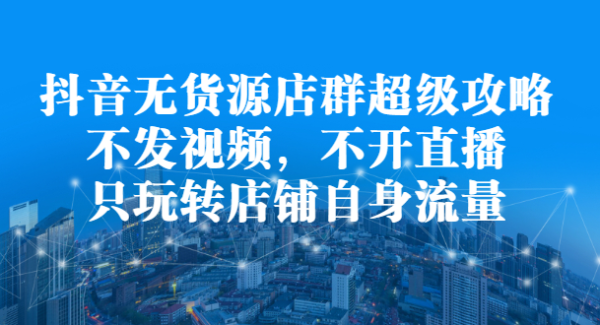 抖音无货源店群超级攻略：不发视频，不开直播，只玩转店铺自身流量