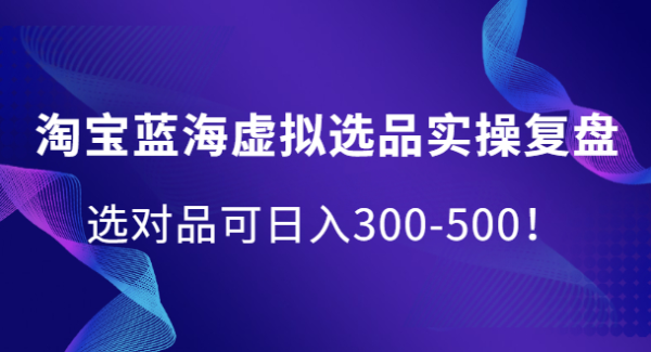 淘宝蓝海虚拟选品实操复盘，选对品可日入300-500！