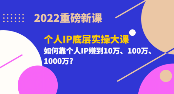 2022重磅新课《个人IP底层实操大课》如何靠个人IP赚到10万、100万、1000万