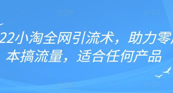 2022年小淘全网引流术，助力零成本搞流量，适合任何产品