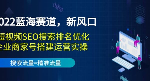 2022蓝海赛道，新风口：短视频SEO搜索排名优化 企业商家号搭建运营实操