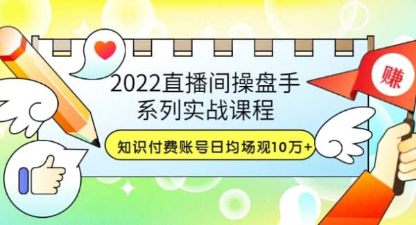 2022直播间操盘手系列实战课程：知识付费账号日均场观10万 (21节视频课)